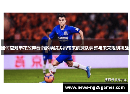 如何应对申花放弃费南多续约决策带来的球队调整与未来规划挑战