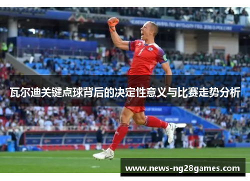 瓦尔迪关键点球背后的决定性意义与比赛走势分析