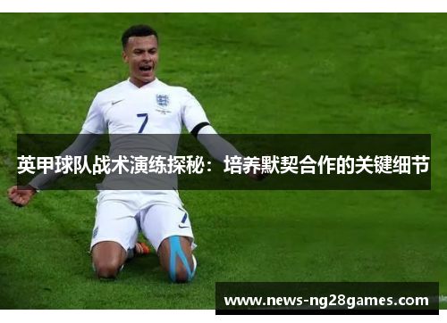 英甲球队战术演练探秘：培养默契合作的关键细节